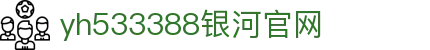 中国·yh533388银河(集团有限公司)-Official website